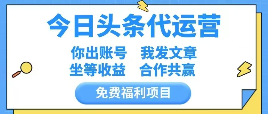 免费项目，今日头条代运营，你出账号，我们提供文章，坐等分红