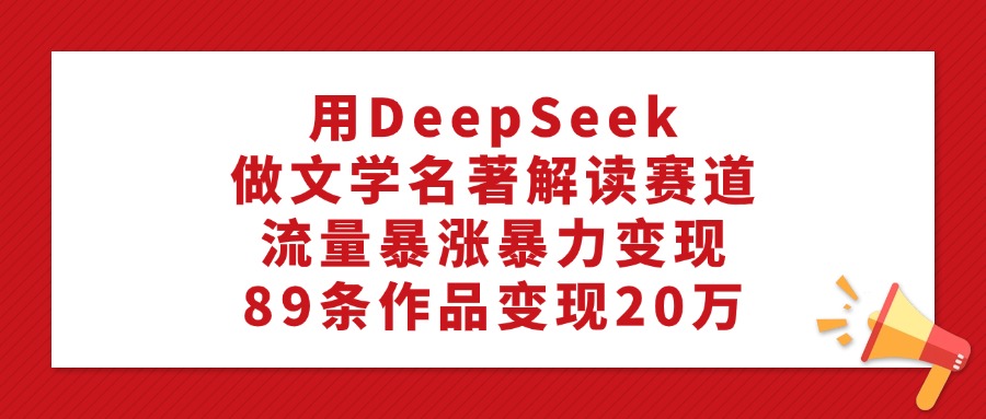 用DeepSeek做文学名著解读赛道,流量暴涨暴力变现,89条作品变现20万