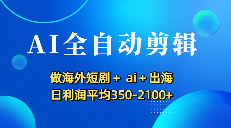 AI全自动剪辑，做海外短剧+ ai+出海 日利润平均350-2100+
