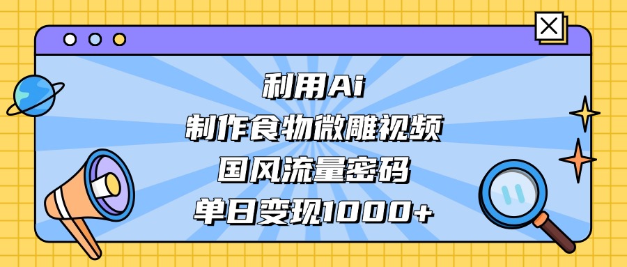 AI 造国风食物微雕视频，掌握流量密码，单日变现轻松破千
