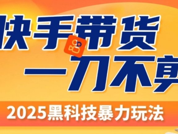 快手带货一刀不剪,2025黑科技暴力玩法