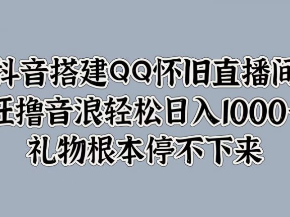 抖音搭建QQ怀旧直播间,狂撸音浪轻松日入1000+礼物根本停不下来