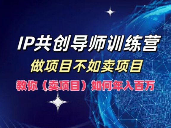 IP共创导师训练营,如何实现年入百万,做项目不如卖项目,教你(卖项目)