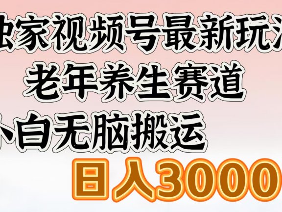 独家视频号最新玩法,老年养生赛道,小白无脑搬运,日入3000+