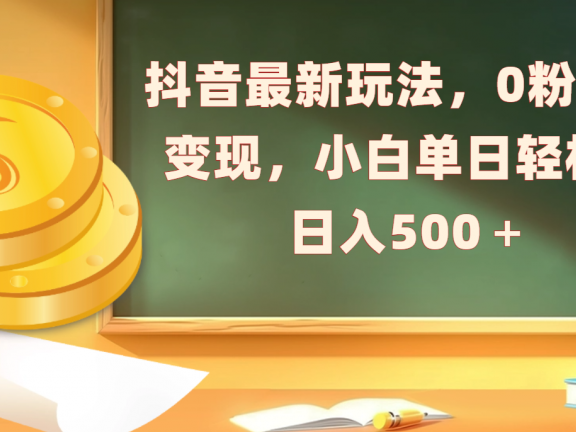 抖音最新玩法,0粉丝可变现,小白单日轻松日入500+