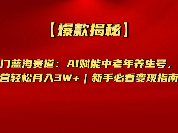 【爆款揭秘】抖音冷门蓝海赛道:AI赋能中老年养生号,矩阵运营轻松月入3W+新手必看变现指南