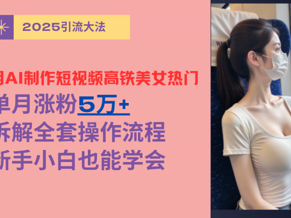 用AI制作短视频高铁美女热门玩法,单月涨粉5万+,拆解全套操作流程,新手小白也能学会