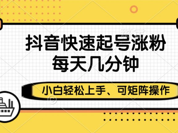 抖音快速起号涨粉,小白轻松上手、每天几分钟,可矩阵操作
