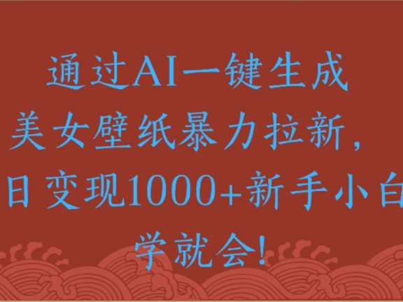通过AI一键生成，美女壁纸暴力拉新，单日变现1000+新手小白一学就会!